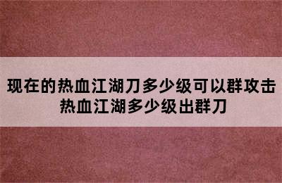 现在的热血江湖刀多少级可以群攻击 热血江湖多少级出群刀